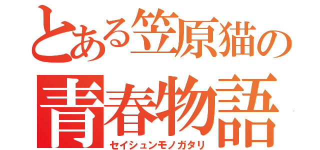 とある笠原猫の青春物語（セイシュンモノガタリ）