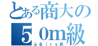 とある商大の５０ｍ級（ふる（ｒｙ笑）