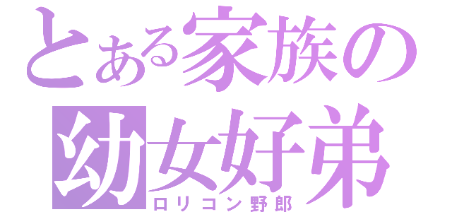 とある家族の幼女好弟（ロリコン野郎）