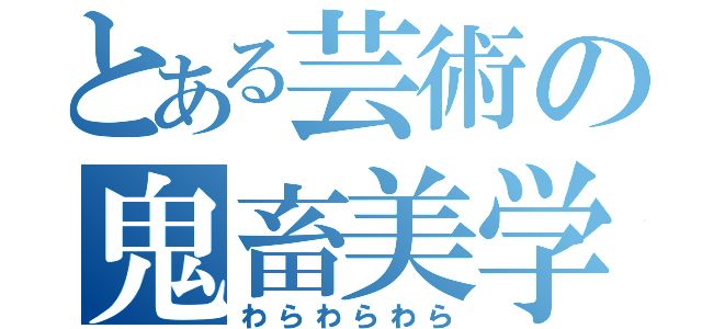 とある芸術の鬼畜美学（わらわらわら）