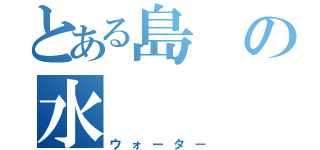 とある島の水（ウォーター）