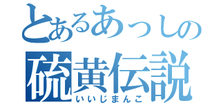 とあるあっしの硫黄伝説（いいじまんこ）