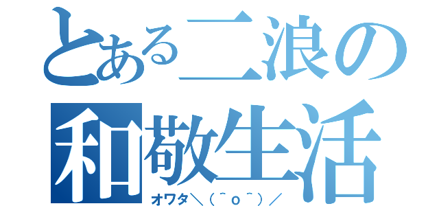 とある二浪の和敬生活（オワタ＼（＾ｏ＾）／）