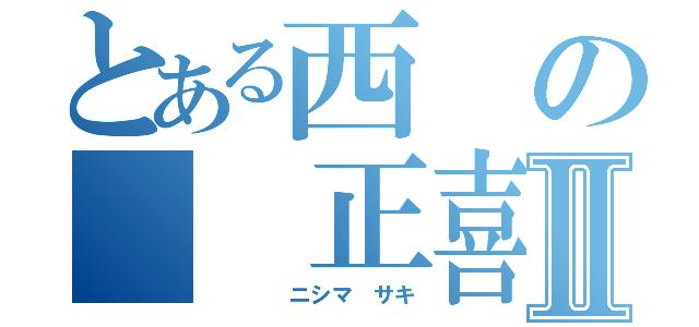 とある西の　　正喜Ⅱ（　　　　ニシマ　サキ）