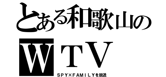 とある和歌山のＷＴＶ（ＳＰＹ×ＦＡＭＩＬＹを放送）