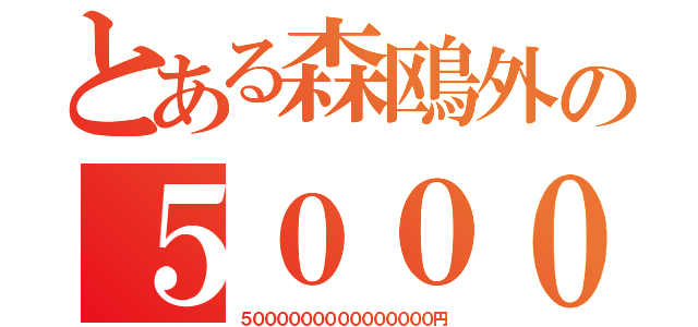 とある森鴎外の５０００兆円欲しい！（５０００００００００００００００円）