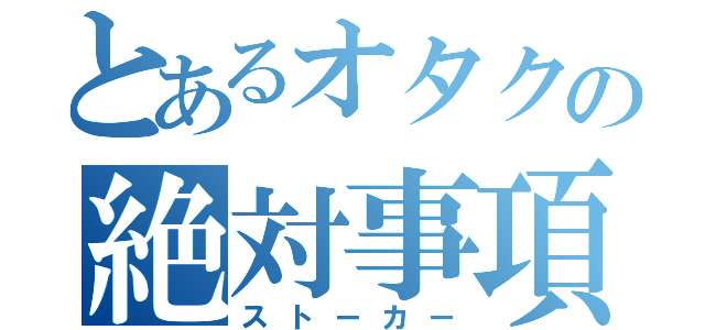 とあるオタクの絶対事項（ストーカー）