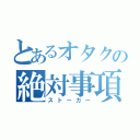 とあるオタクの絶対事項（ストーカー）