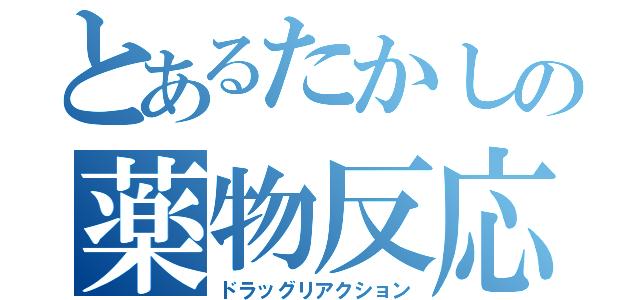 とあるたかしの薬物反応（ドラッグリアクション）