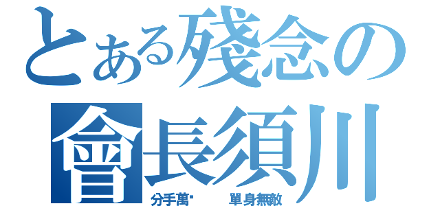 とある殘念の會長須川－．－（分手萬歲  單身無敵）