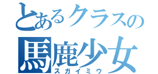 とあるクラスの馬鹿少女（スガイミウ）