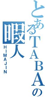 とあるＴＡＢＡＴＡの暇人（ＨＩＭＡＪＩＮ）