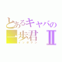 とあるキャバの一歩君Ⅱ（イッポクン）