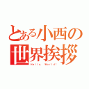 とある小西の世界挨拶（Ｈｅｌｌｏ， Ｗｏｒｌｄ！）