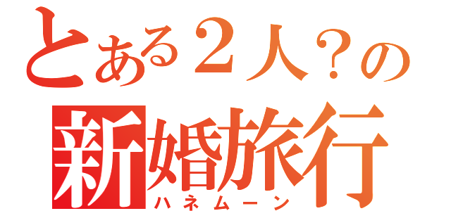 とある２人？の新婚旅行（ハネムーン）