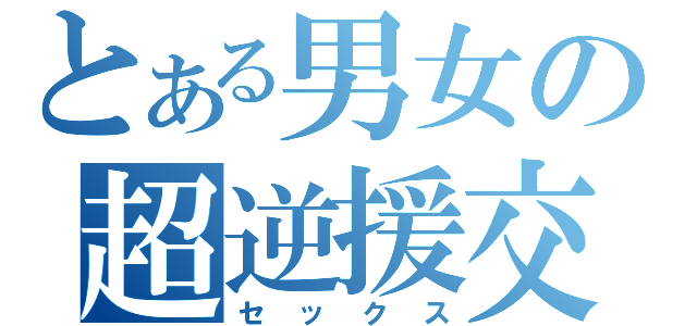 とある男女の超逆援交（セックス）