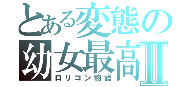 とある変態の幼女最高Ⅱ（ロリコン物語）