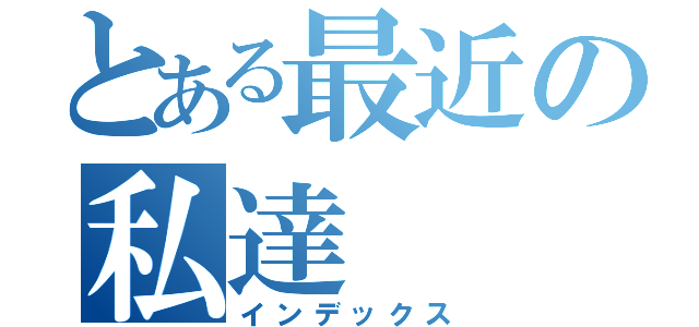 とある最近の私達（インデックス）