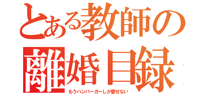 とある教師の離婚目録（もうハンバーガーしか愛せない）