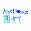 とある伊吹家の紙吹雪（ｃｏｎｆｅｔｔｉ）