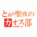 とある聖夜のカオス部屋（ＢＧＭ担当（仮））