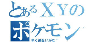 とあるＸＹのポケモン（早く来ないかな〜）