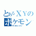 とあるＸＹのポケモン（早く来ないかな〜）