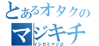 とあるオタクのマジキチ（イシガミマジ之）