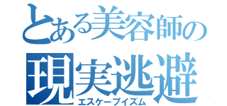 とある美容師の現実逃避（エスケープイズム）