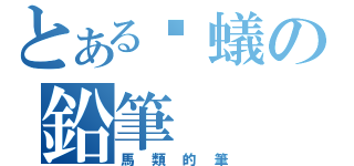 とある螞蟻の鉛筆（馬類的筆）