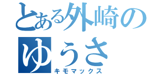 とある外崎のゆうさ（キモマックス）