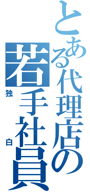 とある代理店の若手社員（独白）