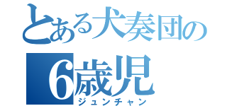 とある犬奏団の６歳児（ジュンチャン）