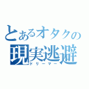 とあるオタクの現実逃避（ドリーマー）