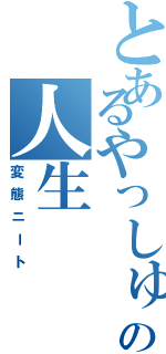 とあるやっしゅうの人生（変態ニート）