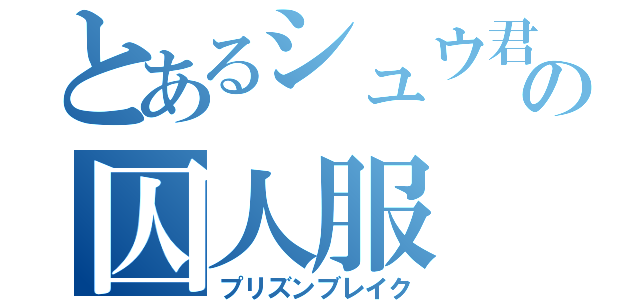 とあるシュウ君の囚人服（プリズンブレイク）