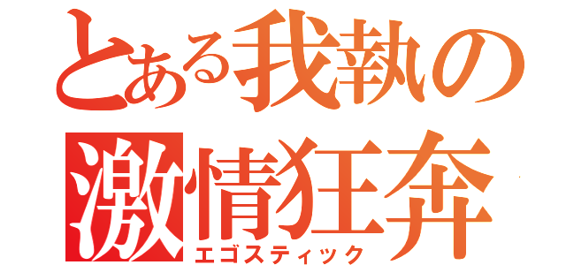 とある我執の激情狂奔（エゴスティック）