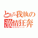 とある我執の激情狂奔（エゴスティック）