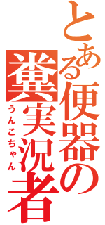 とある便器の糞実況者（うんこちゃん）