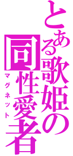 とある歌姫の同性愛者（マグネット）