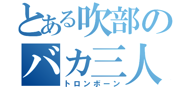 とある吹部のバカ三人組（トロンボーン）