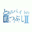 とあるバイトの暇つぶしⅡ（サボリ）