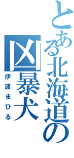 とある北海道の凶暴犬（伊波まひる）