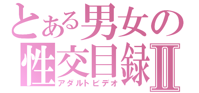 とある男女の性交目録Ⅱ（アダルトビデオ）