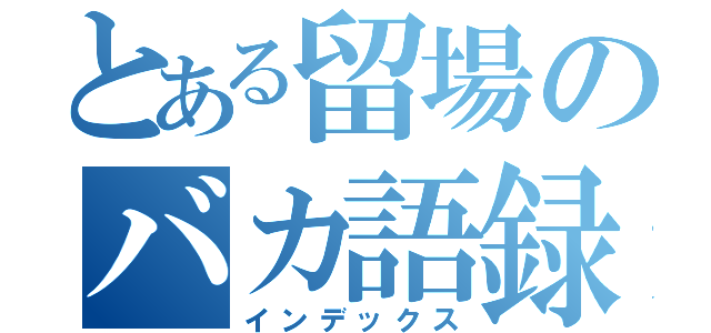 とある留場のバカ語録（インデックス）