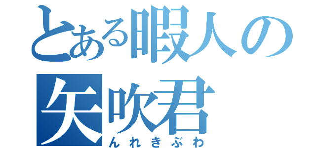 とある暇人の矢吹君（んれきぶわ）