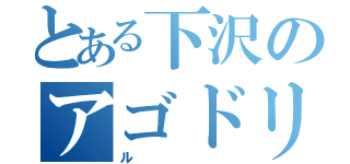 とある下沢のアゴドリル（ル）