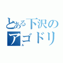 とある下沢のアゴドリル（ル）