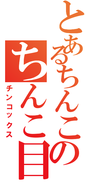 とあるちんこのちんこ目録（チンコックス）