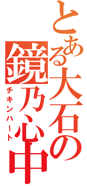 とある大石の鏡乃心中（チキンハート）